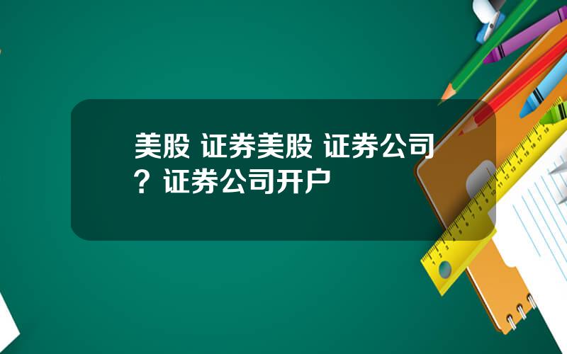 美股 证券美股 证券公司？证券公司开户